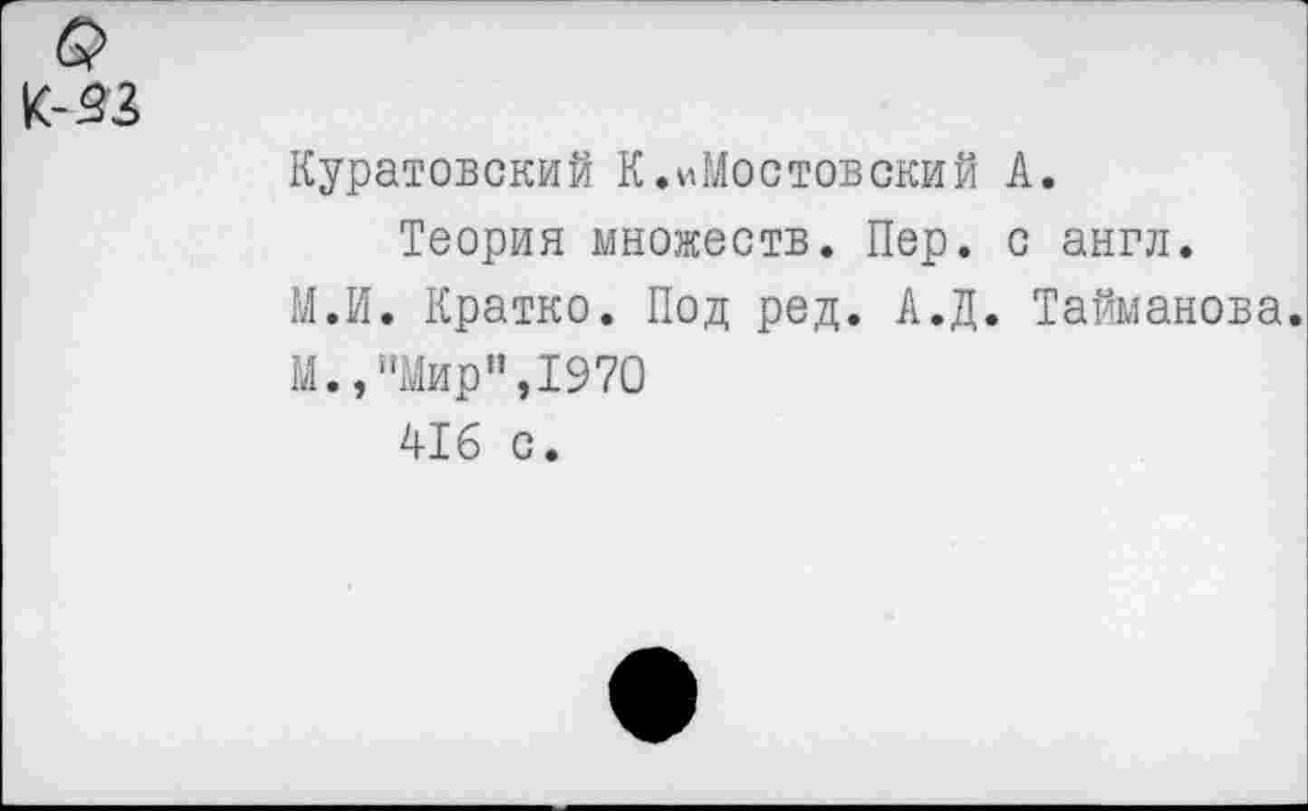 ﻿&
к-зз
Куратовский К.иМостовский А.
Теория множеств. Пер. с англ. М.И. Кратко. Под ред. А.Д. Тайманова.
М., "Мир",1970
416 с.